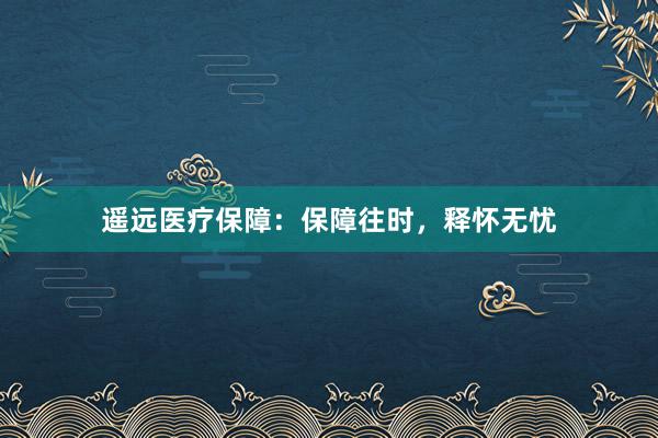遥远医疗保障：保障往时，释怀无忧