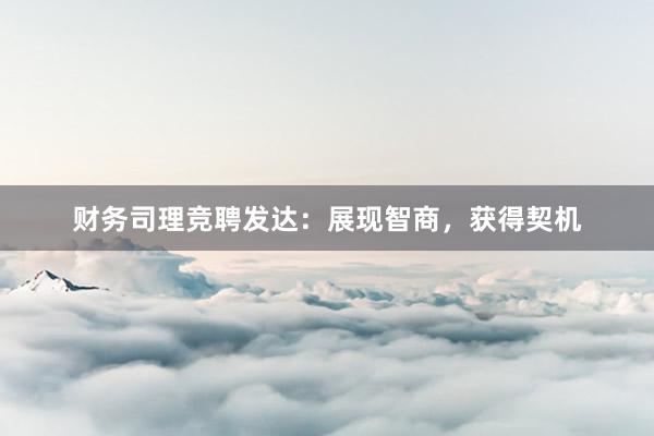 财务司理竞聘发达:展现智商,获得契机